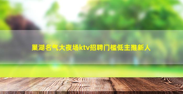 巢湖名气大夜场ktv招聘门槛低主推新人